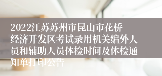 2022江苏苏州市昆山市花桥经济开发区考试录用机关编外人员和辅助人员体检时间及体检通知单打印公告