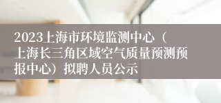 2023上海市环境监测中心（上海长三角区域空气质量预测预报中心）拟聘人员公示