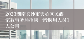 2023湖南长沙市天心区民族宗教事务局招聘一般聘用人员1人公告