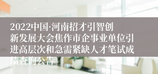 2022中国·河南招才引智创新发展大会焦作市企事业单位引进高层次和急需紧缺人才笔试成绩查询公告