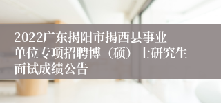 2022广东揭阳市揭西县事业单位专项招聘博（硕）士研究生面试成绩公告