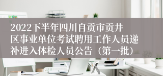 2022下半年四川自贡市贡井区事业单位考试聘用工作人员递补进入体检人员公告（第一批）