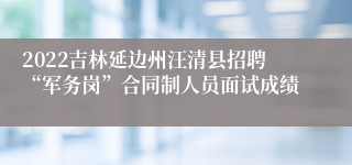 2022吉林延边州汪清县招聘“军务岗”合同制人员面试成绩