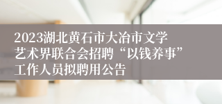 2023湖北黄石市大冶市文学艺术界联合会招聘“以钱养事”工作人员拟聘用公告