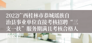 2022广西桂林市恭城瑶族自治县事业单位直接考核招聘“三支一扶”服务期满且考核合格人员公告