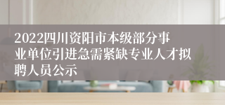 2022四川资阳市本级部分事业单位引进急需紧缺专业人才拟聘人员公示