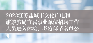 2023江苏盐城市文化广电和旅游旅局直属事业单位招聘工作人员进入体检、考察环节名单公布