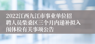 2022江西九江市事业单位招聘人员柴桑区三个月内递补拟入闱体检有关事项公告