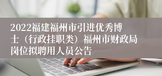 2022福建福州市引进优秀博士（行政挂职类）福州市财政局岗位拟聘用人员公告