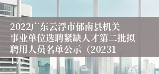 2022广东云浮市郁南县机关事业单位选聘紧缺人才第二批拟聘用人员名单公示（2023117）