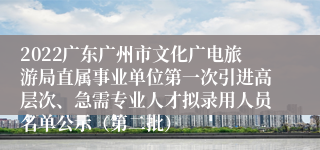 2022广东广州市文化广电旅游局直属事业单位第一次引进高层次、急需专业人才拟录用人员名单公示（第二批）