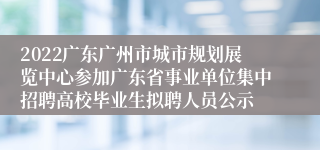 2022广东广州市城市规划展览中心参加广东省事业单位集中招聘高校毕业生拟聘人员公示