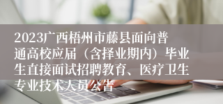 2023广西梧州市藤县面向普通高校应届（含择业期内）毕业生直接面试招聘教育、医疗卫生专业技术人员公告