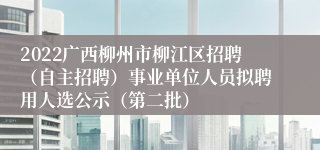 2022广西柳州市柳江区招聘（自主招聘）事业单位人员拟聘用人选公示（第二批）