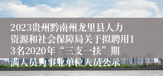 2023贵州黔南州龙里县人力资源和社会保障局关于拟聘用13名2020年“三支一扶”期满人员为事业单位人员公示