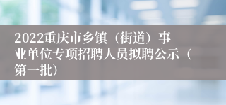 2022重庆市乡镇（街道）事业单位专项招聘人员拟聘公示（第一批）