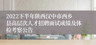 2022下半年陕西汉中市西乡县高层次人才招聘面试成绩及体检考察公告