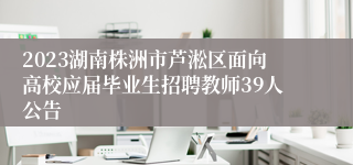 2023湖南株洲市芦淞区面向高校应届毕业生招聘教师39人公告