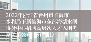 2022年浙江省台州市临海市水利局下属临海市东部海塘水闸事务中心招聘高层次人才入围考察名单公布（第一批）