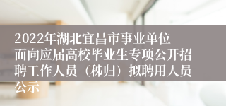 2022年湖北宜昌市事业单位面向应届高校毕业生专项公开招聘工作人员（秭归）拟聘用人员公示