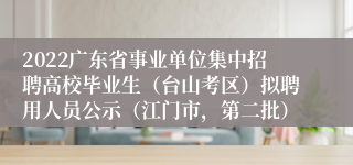 2022广东省事业单位集中招聘高校毕业生（台山考区）拟聘用人员公示（江门市，第二批）