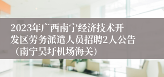 2023年广西南宁经济技术开发区劳务派遣人员招聘2人公告（南宁吴圩机场海关）