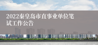 2022秦皇岛市直事业单位笔试工作公告