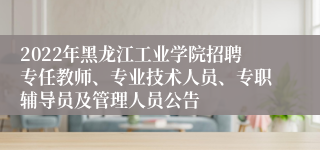 2022年黑龙江工业学院招聘专任教师、专业技术人员、专职辅导员及管理人员公告