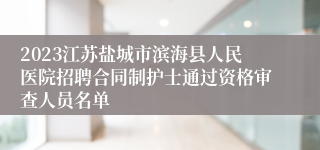 2023江苏盐城市滨海县人民医院招聘合同制护士通过资格审查人员名单