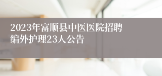 2023年富顺县中医医院招聘编外护理23人公告