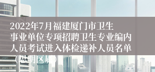 2022年7月福建厦门市卫生事业单位专项招聘卫生专业编内人员考试进入体检递补人员名单（思明区属）