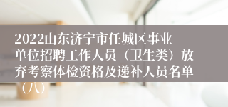 2022山东济宁市任城区事业单位招聘工作人员（卫生类）放弃考察体检资格及递补人员名单（八）