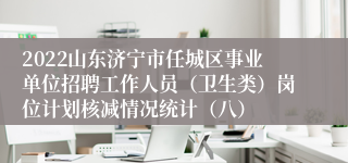 2022山东济宁市任城区事业单位招聘工作人员（卫生类）岗位计划核减情况统计（八）