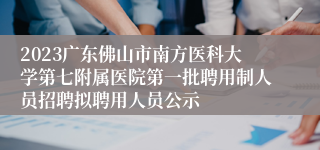 2023广东佛山市南方医科大学第七附属医院第一批聘用制人员招聘拟聘用人员公示