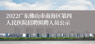 2022广东佛山市南海区第四人民医院招聘拟聘人员公示