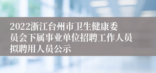 2022浙江台州市卫生健康委员会下属事业单位招聘工作人员拟聘用人员公示