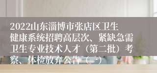 2022山东淄博市张店区卫生健康系统招聘高层次、紧缺急需卫生专业技术人才（第二批）考察、体检放弃公告（一）