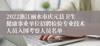 2022浙江丽水市庆元县卫生健康事业单位招聘检验专业技术人员入围考察人员名单