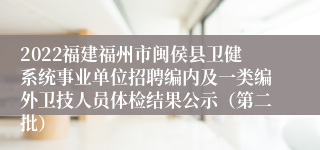 2022福建福州市闽侯县卫健系统事业单位招聘编内及一类编外卫技人员体检结果公示（第二批）