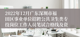 2022年12月广东深圳市福田区事业单位招聘公共卫生类专技岗位工作人员笔试合格线及资格初审有关事项公告