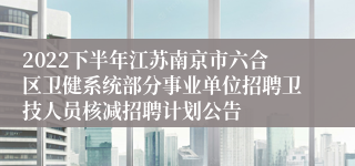 2022下半年江苏南京市六合区卫健系统部分事业单位招聘卫技人员核减招聘计划公告