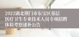 2022湖北荆门市东宝区基层医疗卫生专业技术人员专项招聘体检考察递补公告