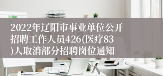 2022年辽阳市事业单位公开招聘工作人员426(医疗83)人取消部分招聘岗位通知