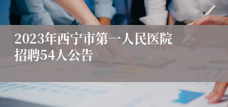 2023年西宁市第一人民医院招聘54人公告