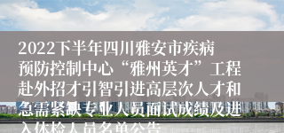 2022下半年四川雅安市疾病预防控制中心“雅州英才”工程赴外招才引智引进高层次人才和急需紧缺专业人员面试成绩及进入体检人员名单公告