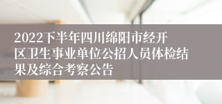 2022下半年四川绵阳市经开区卫生事业单位公招人员体检结果及综合考察公告