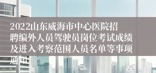 2022山东威海市中心医院招聘编外人员驾驶员岗位考试成绩及进入考察范围人员名单等事项通知