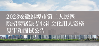 2023安徽蚌埠市第二人民医院招聘紧缺专业社会化用人资格复审和面试公告