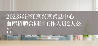 2023年浙江嘉兴嘉善县中心血库招聘合同制工作人员2人公告