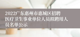 2022广东惠州市惠城区招聘医疗卫生事业单位人员拟聘用人员名单公示